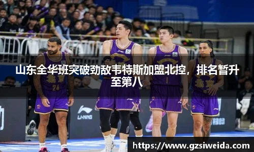山东全华班突破劲敌韦特斯加盟北控，排名暂升至第八